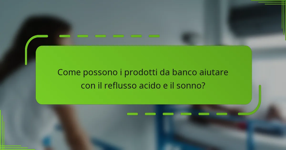 Come possono i prodotti da banco aiutare con il reflusso acido e il sonno?