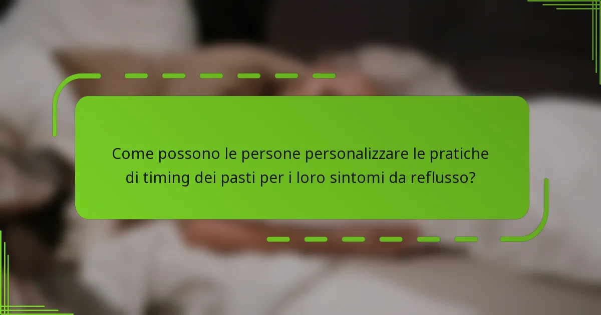 Come possono le persone personalizzare le pratiche di timing dei pasti per i loro sintomi da reflusso?