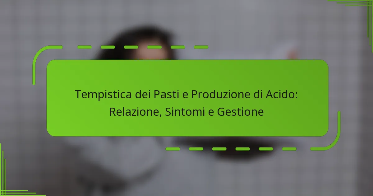 Tempistica dei Pasti e Produzione di Acido: Relazione, Sintomi e Gestione