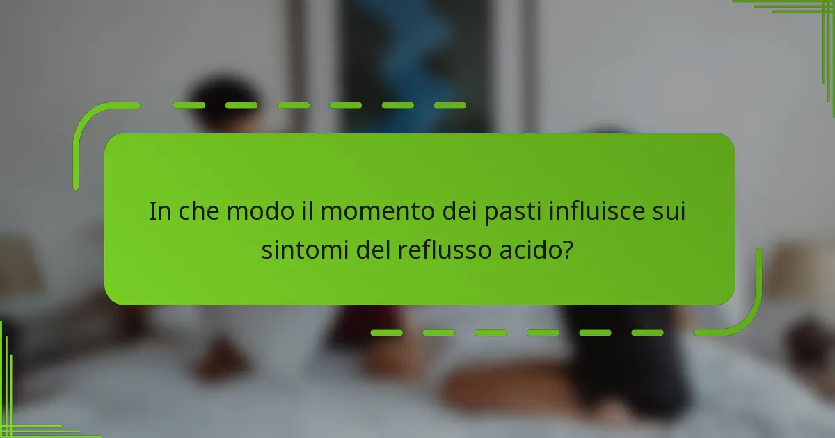 In che modo il momento dei pasti influisce sui sintomi del reflusso acido?