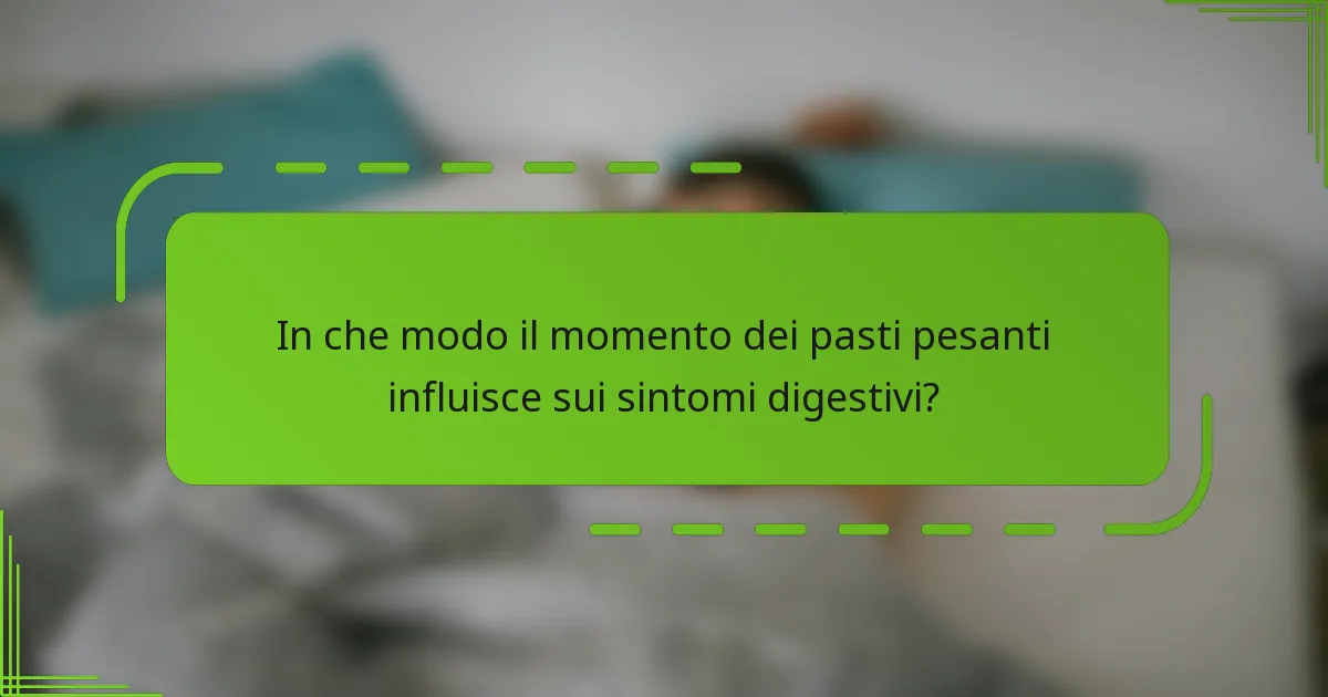 In che modo il momento dei pasti pesanti influisce sui sintomi digestivi?