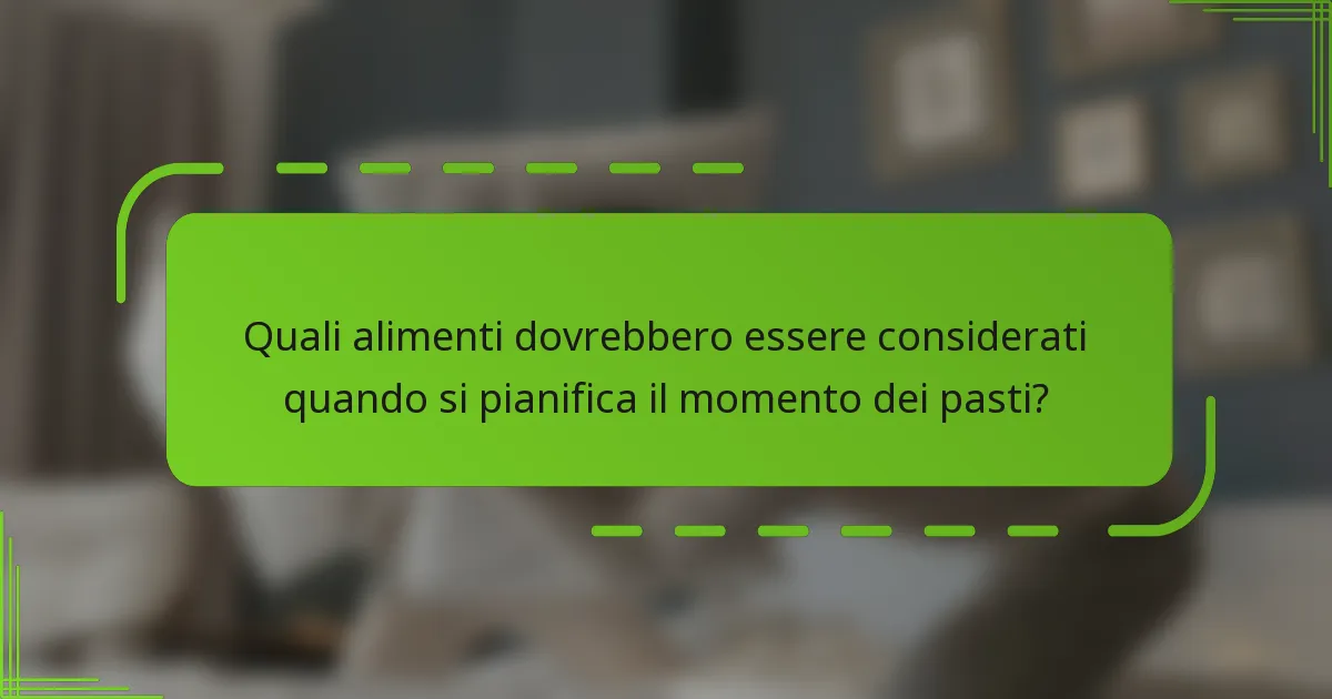 Quali alimenti dovrebbero essere considerati quando si pianifica il momento dei pasti?