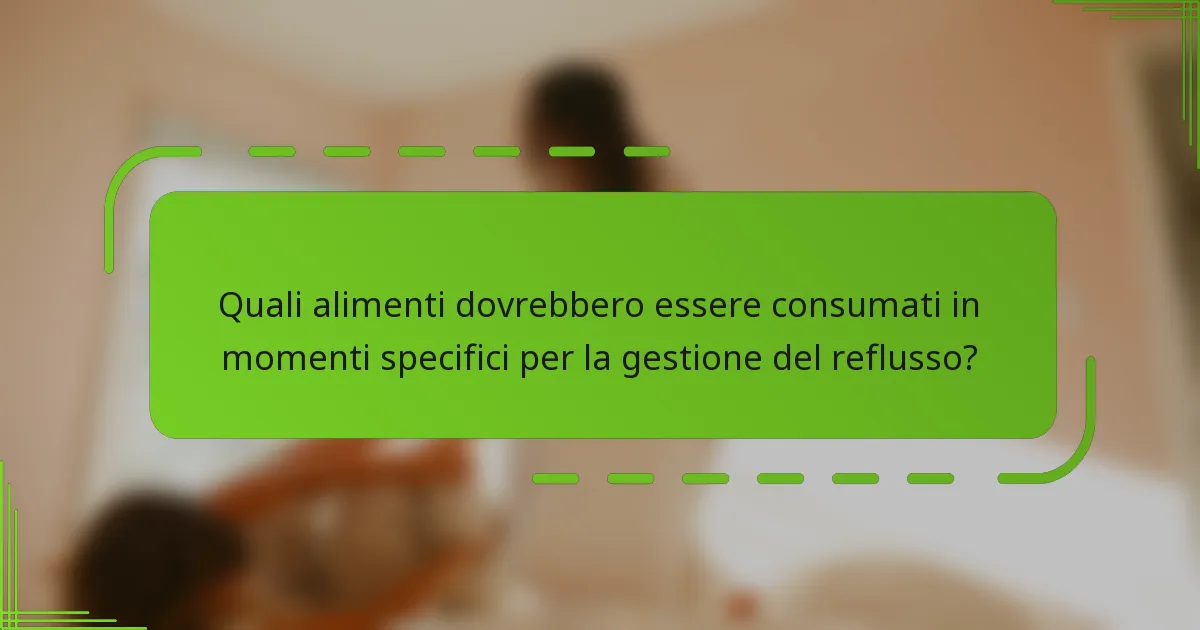 Quali alimenti dovrebbero essere consumati in momenti specifici per la gestione del reflusso?