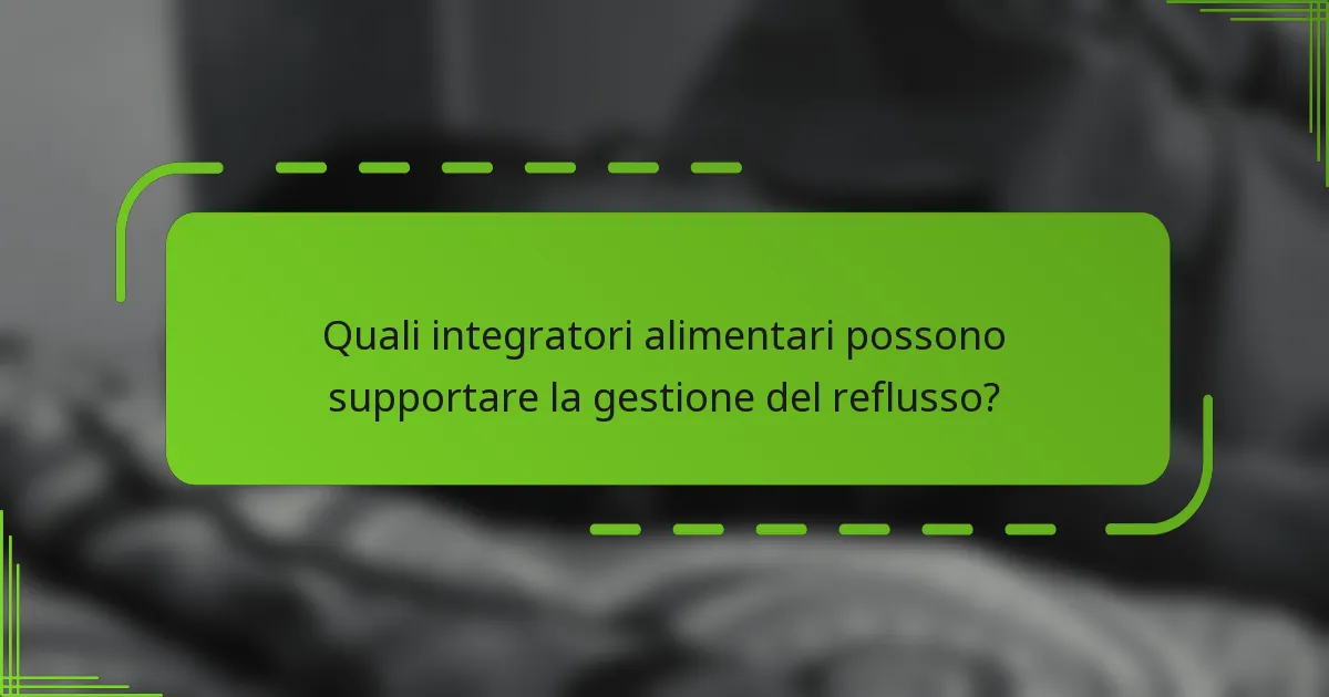 Quali integratori alimentari possono supportare la gestione del reflusso?