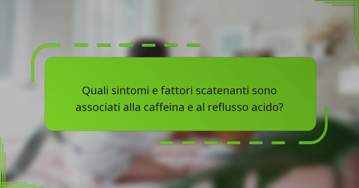 Quali sintomi e fattori scatenanti sono associati alla caffeina e al reflusso acido?