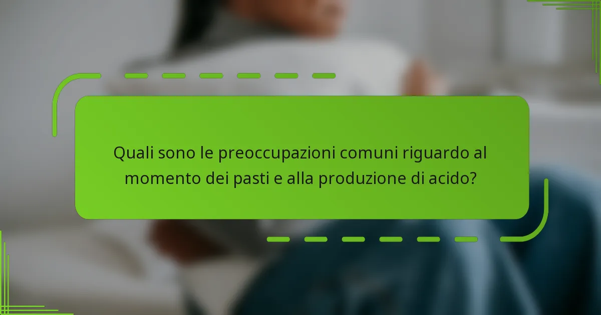 Quali sono le preoccupazioni comuni riguardo al momento dei pasti e alla produzione di acido?
