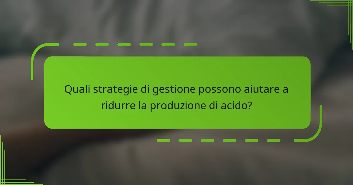 Quali strategie di gestione possono aiutare a ridurre la produzione di acido?