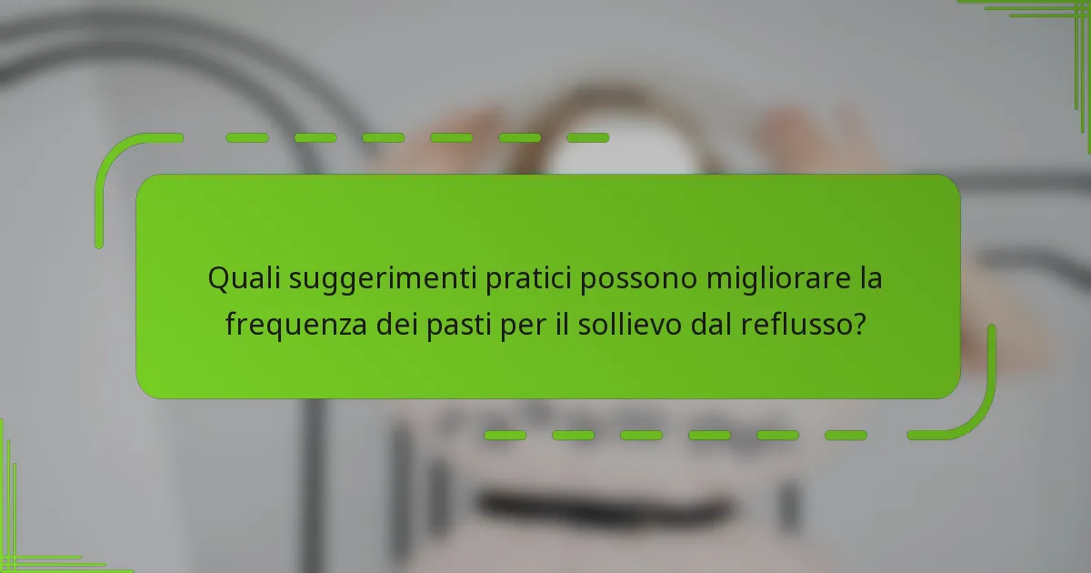 Quali suggerimenti pratici possono migliorare la frequenza dei pasti per il sollievo dal reflusso?